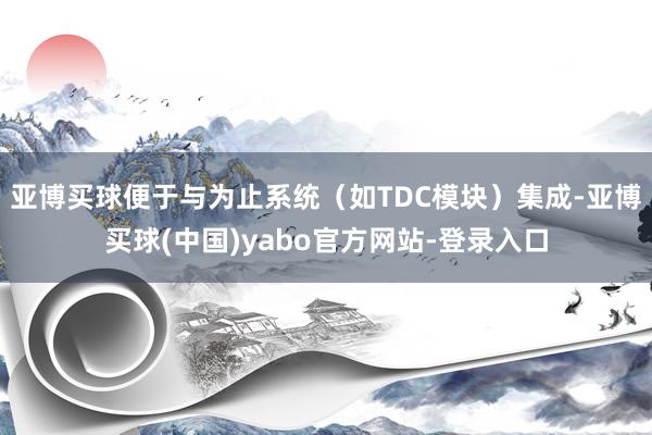 亚博买球便于与为止系统（如TDC模块）集成-亚博买球(中国)yabo官方网站-登录入口