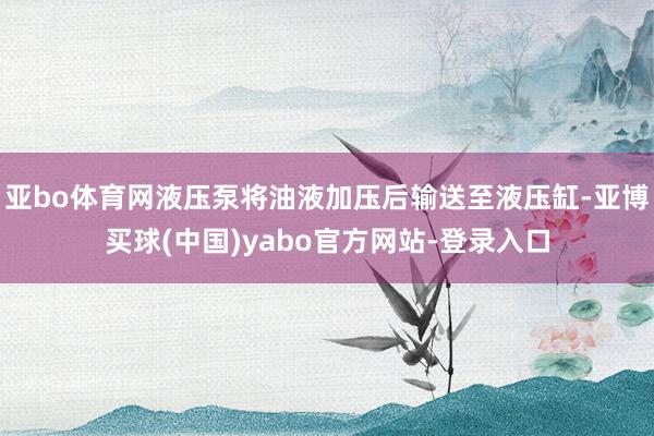 亚bo体育网液压泵将油液加压后输送至液压缸-亚博买球(中国)yabo官方网站-登录入口