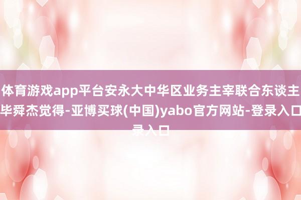 体育游戏app平台安永大中华区业务主宰联合东谈主毕舜杰觉得-亚博买球(中国)yabo官方网站-登录入口