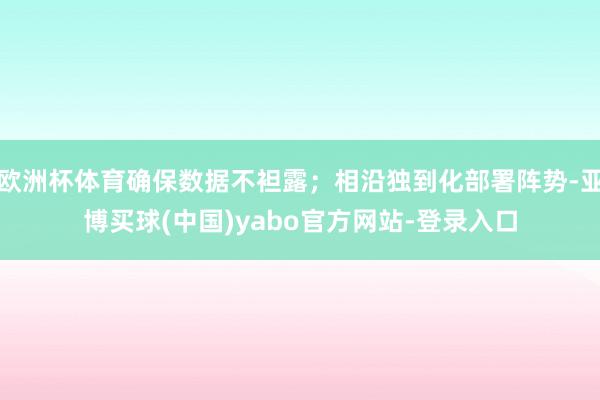 欧洲杯体育确保数据不袒露；相沿独到化部署阵势-亚博买球(中国)yabo官方网站-登录入口