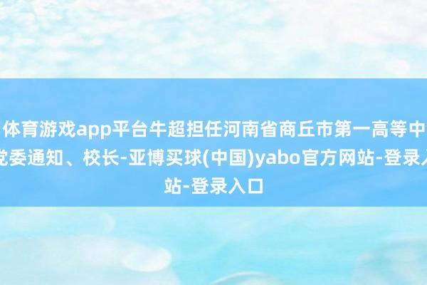 体育游戏app平台牛超担任河南省商丘市第一高等中学党委通知、校长-亚博买球(中国)yabo官方网站-登录入口