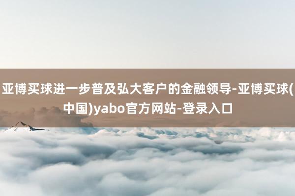 亚博买球进一步普及弘大客户的金融领导-亚博买球(中国)yabo官方网站-登录入口