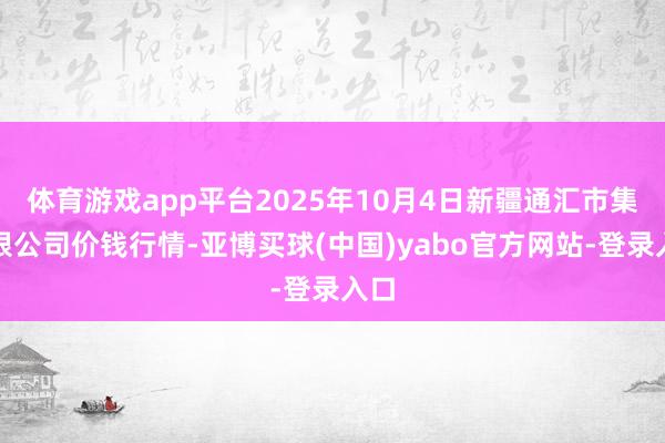 体育游戏app平台2025年10月4日新疆通汇市集有限公司价钱行情-亚博买球(中国)yabo官方网站-登录入口
