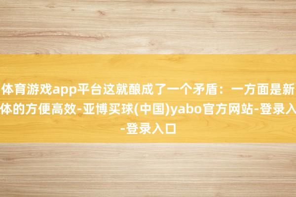 体育游戏app平台这就酿成了一个矛盾:一方面是新媒体的方便高效-亚博买球(中国)yabo官方网站-登录入口