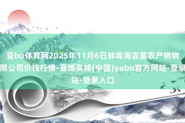 亚bo体育网2025年11月6日蚌埠海吉星农产物物流有限公司价钱行情-亚博买球(中国)yabo官方网站-登录入口