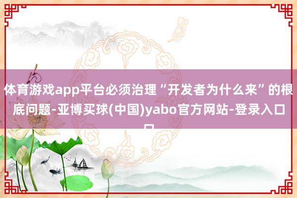 体育游戏app平台必须治理“开发者为什么来”的根底问题-亚博买球(中国)yabo官方网站-登录入口