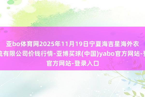 亚bo体育网2025年11月19日宁夏海吉星海外农居品物流有限公司价钱行情-亚博买球(中国)yabo官方网站-登录入口