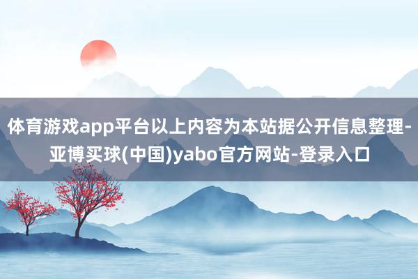 体育游戏app平台以上内容为本站据公开信息整理-亚博买球(中国)yabo官方网站-登录入口