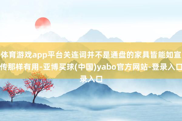 体育游戏app平台关连词并不是通盘的家具皆能如宣传那样有用-亚博买球(中国)yabo官方网站-登录入口