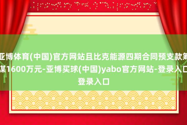 亚博体育(中国)官方网站且比克能源四期合同预支款筹谋1600万元-亚博买球(中国)yabo官方网站-登录入口