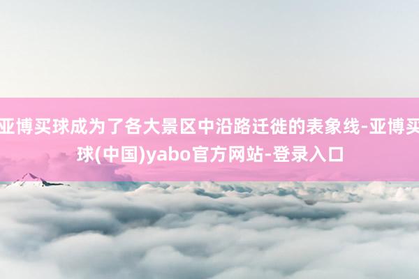亚博买球成为了各大景区中沿路迁徙的表象线-亚博买球(中国)yabo官方网站-登录入口