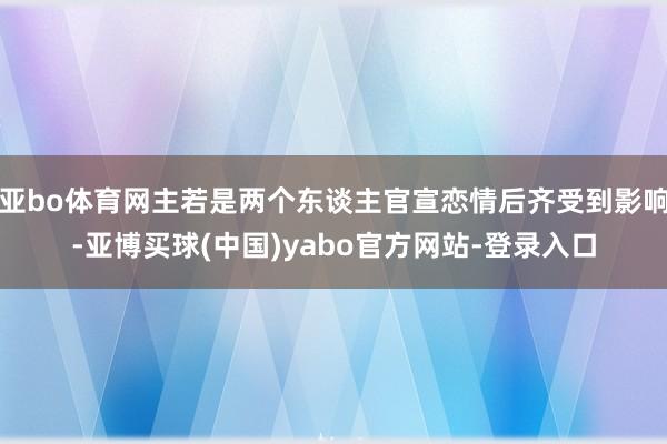 亚bo体育网主若是两个东谈主官宣恋情后齐受到影响-亚博买球(中国)yabo官方网站-登录入口