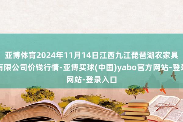 亚博体育2024年11月14日江西九江琵琶湖农家具物流有限公司价钱行情-亚博买球(中国)yabo官方网站-登录入口