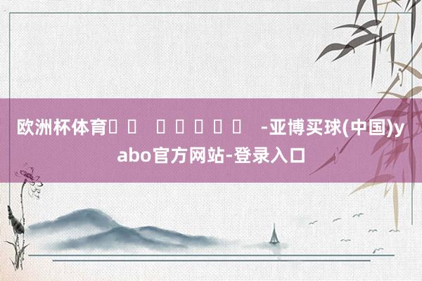 欧洲杯体育		  					  -亚博买球(中国)yabo官方网站-登录入口