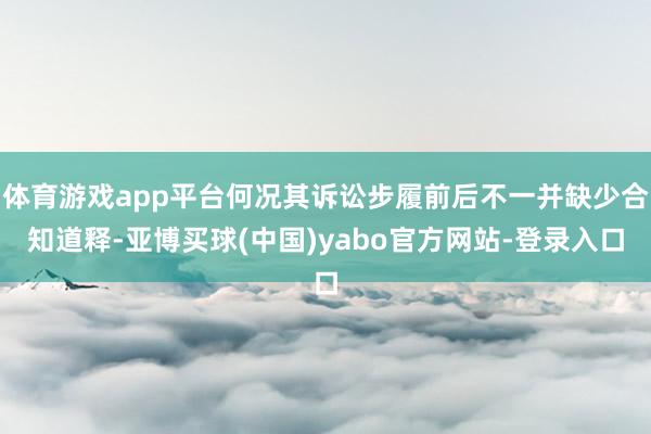 体育游戏app平台何况其诉讼步履前后不一并缺少合知道释-亚博买球(中国)yabo官方网站-登录入口