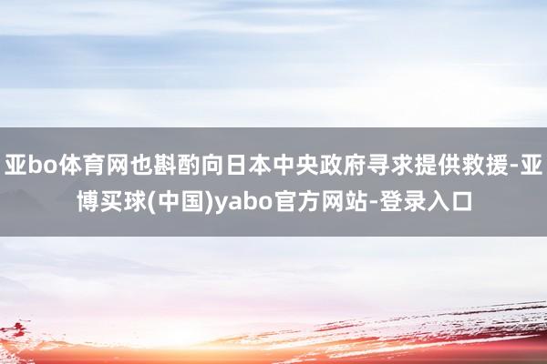 亚bo体育网也斟酌向日本中央政府寻求提供救援-亚博买球(中国)yabo官方网站-登录入口