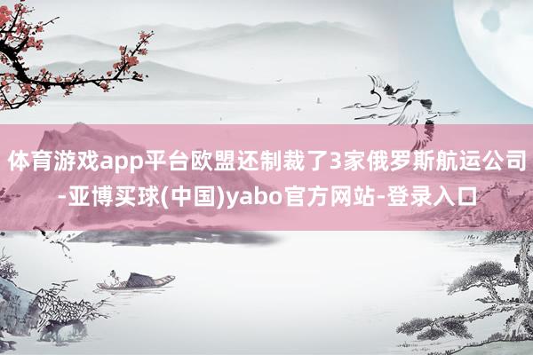 体育游戏app平台欧盟还制裁了3家俄罗斯航运公司-亚博买球(中国)yabo官方网站-登录入口