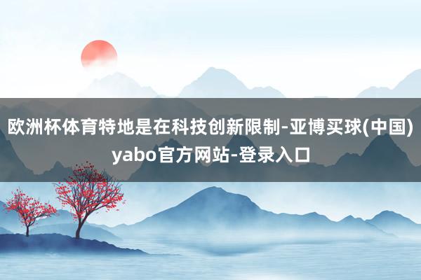 欧洲杯体育特地是在科技创新限制-亚博买球(中国)yabo官方网站-登录入口