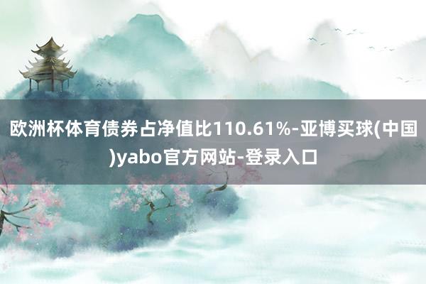 欧洲杯体育债券占净值比110.61%-亚博买球(中国)yabo官方网站-登录入口