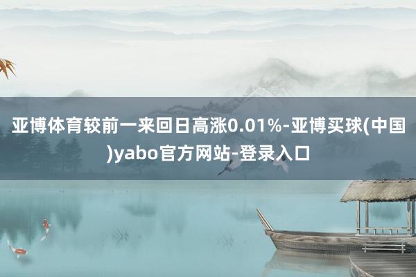 亚博体育较前一来回日高涨0.01%-亚博买球(中国)yabo官方网站-登录入口