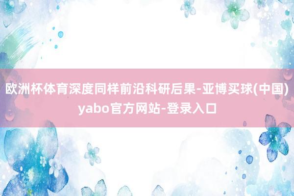 欧洲杯体育深度同样前沿科研后果-亚博买球(中国)yabo官方网站-登录入口