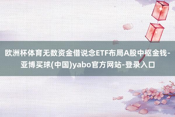 欧洲杯体育 无数资金借说念ETF布局A股中枢金钱-亚博买球(中国)yabo官方网站-登录入口