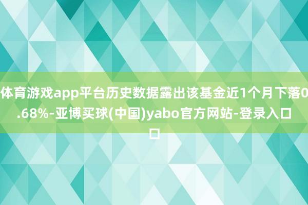 体育游戏app平台历史数据露出该基金近1个月下落0.68%-亚博买球(中国)yabo官方网站-登录入口