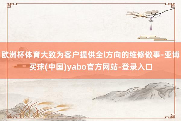 欧洲杯体育大致为客户提供全l方向的维修做事-亚博买球(中国)yabo官方网站-登录入口