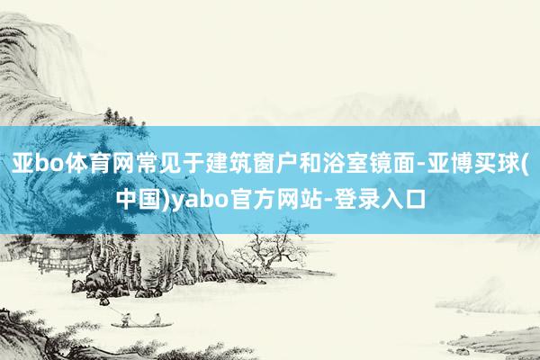 亚bo体育网常见于建筑窗户和浴室镜面-亚博买球(中国)yabo官方网站-登录入口