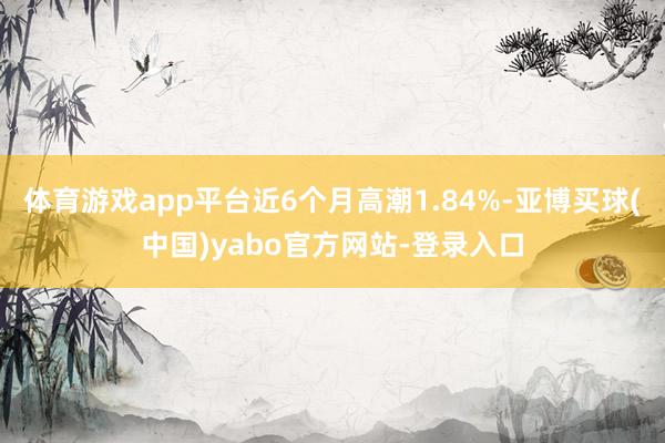 体育游戏app平台近6个月高潮1.84%-亚博买球(中国)yabo官方网站-登录入口