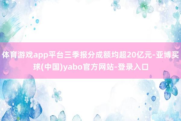 体育游戏app平台三季报分成额均超20亿元-亚博买球(中国)yabo官方网站-登录入口