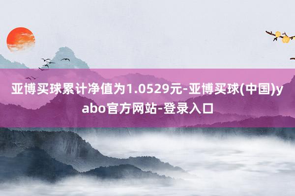亚博买球累计净值为1.0529元-亚博买球(中国)yabo官方网站-登录入口