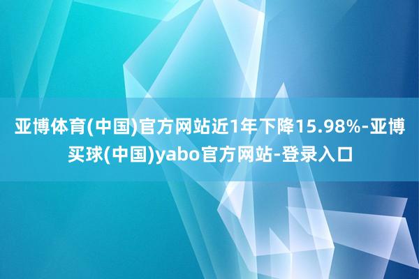 亚博体育(中国)官方网站近1年下降15.98%-亚博买球(中国)yabo官方网站-登录入口
