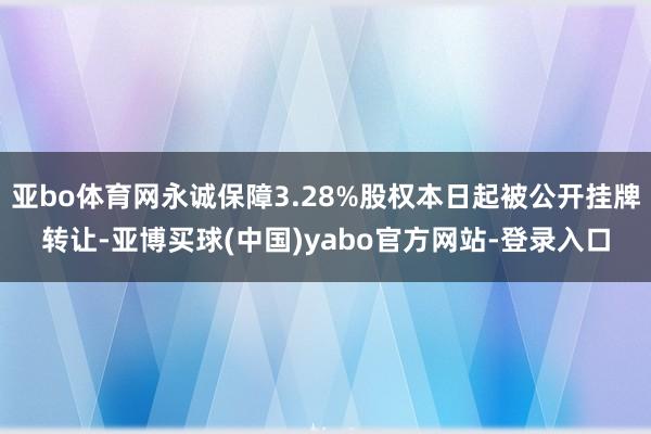 亚bo体育网永诚保障3.28%股权本日起被公开挂牌转让-亚博买球(中国)yabo官方网站-登录入口