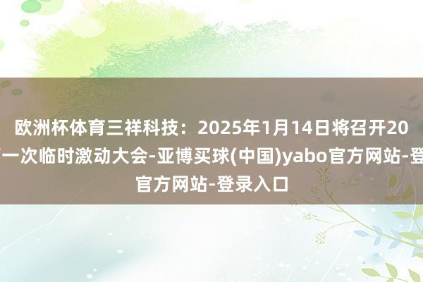 欧洲杯体育三祥科技：2025年1月14日将召开2025年第一次临时激动大会-亚博买球(中国)yabo官方网站-登录入口