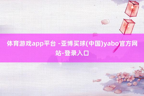 体育游戏app平台 -亚博买球(中国)yabo官方网站-登录入口