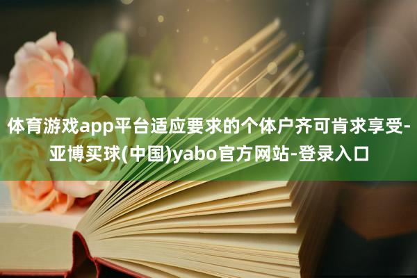 体育游戏app平台适应要求的个体户齐可肯求享受-亚博买球(中国)yabo官方网站-登录入口