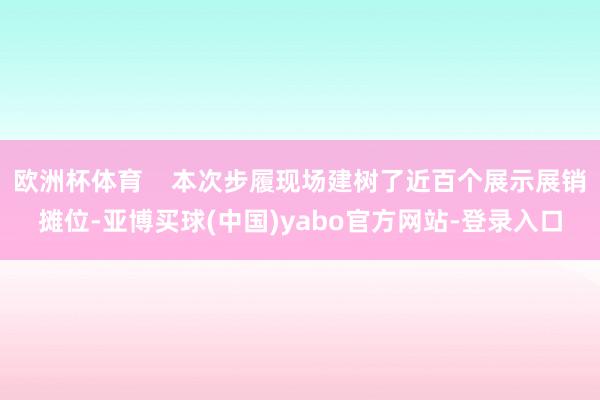欧洲杯体育    本次步履现场建树了近百个展示展销摊位-亚博买球(中国)yabo官方网站-登录入口