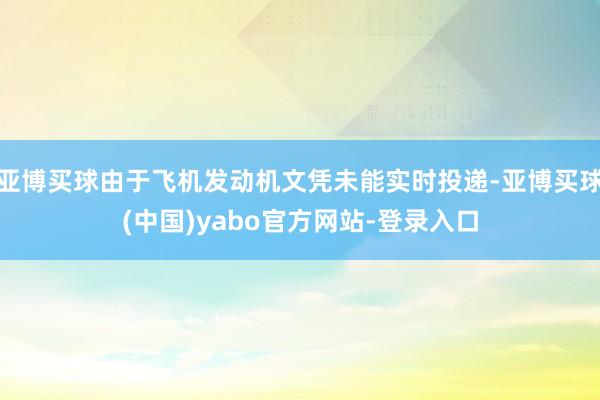 亚博买球由于飞机发动机文凭未能实时投递-亚博买球(中国)yabo官方网站-登录入口