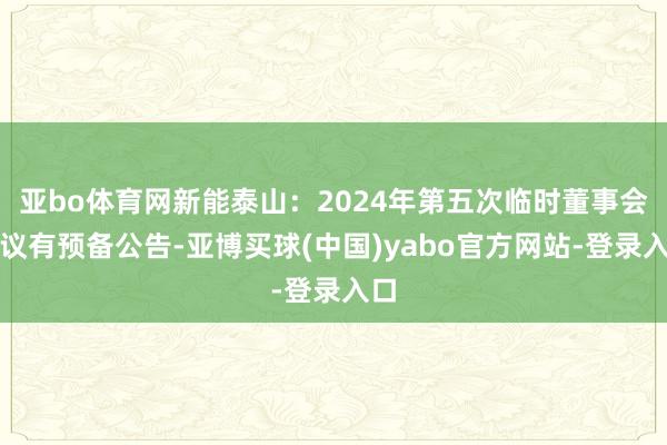 亚bo体育网新能泰山：2024年第五次临时董事会会议有预备公告-亚博买球(中国)yabo官方网站-登录入口