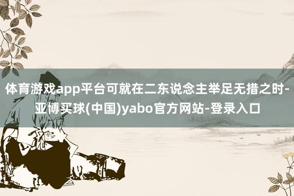 体育游戏app平台可就在二东说念主举足无措之时-亚博买球(中国)yabo官方网站-登录入口