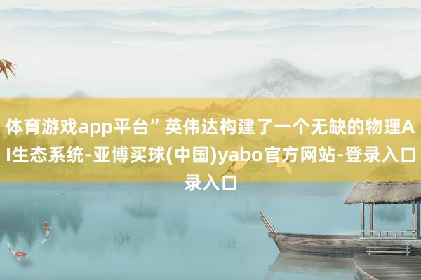 体育游戏app平台”英伟达构建了一个无缺的物理AI生态系统-亚博买球(中国)yabo官方网站-登录入口