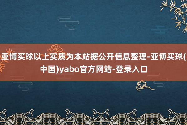 亚博买球以上实质为本站据公开信息整理-亚博买球(中国)yabo官方网站-登录入口