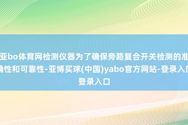 亚bo体育网检测仪器为了确保旁路复合开关检测的准确性和可靠性-亚博买球(中国)yabo官方网站-登录入口
