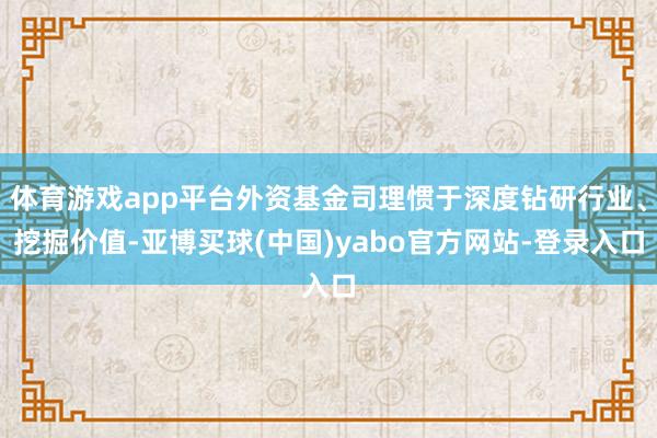 体育游戏app平台外资基金司理惯于深度钻研行业、挖掘价值-亚博买球(中国)yabo官方网站-登录入口
