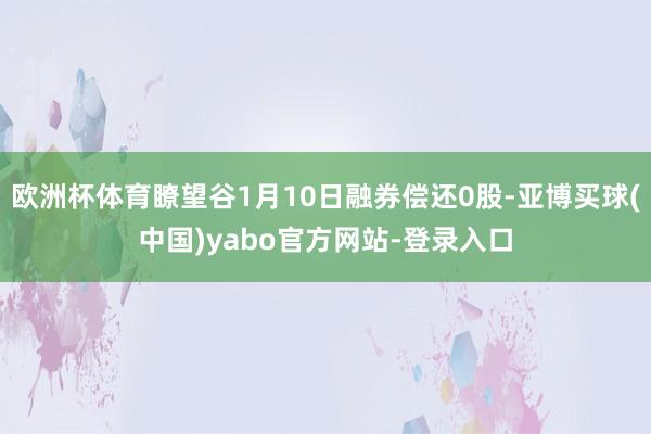 欧洲杯体育瞭望谷1月10日融券偿还0股-亚博买球(中国)yabo官方网站-登录入口