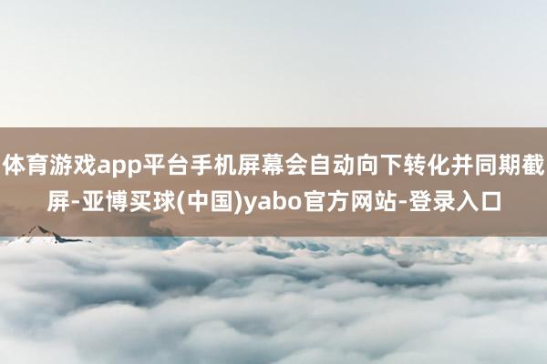 体育游戏app平台手机屏幕会自动向下转化并同期截屏-亚博买球(中国)yabo官方网站-登录入口