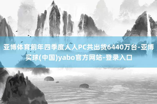 亚博体育前年四季度人人PC共出货6440万台-亚博买球(中国)yabo官方网站-登录入口