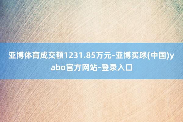 亚博体育成交额1231.85万元-亚博买球(中国)yabo官方网站-登录入口