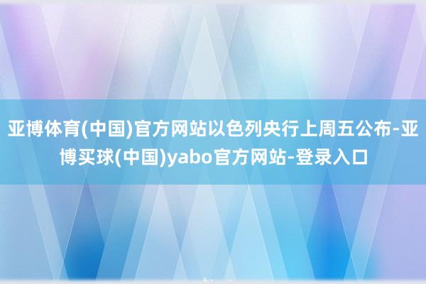 亚博体育(中国)官方网站以色列央行上周五公布-亚博买球(中国)yabo官方网站-登录入口